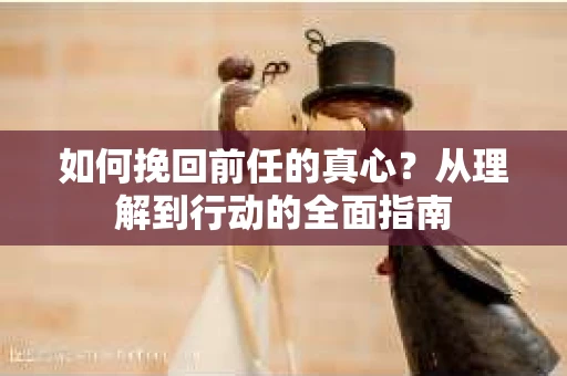 如何挽回前任的真心？从理解到行动的全面指南