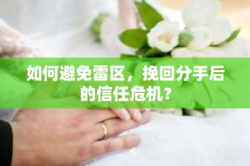 如何避免雷区，挽回分手后的信任危机？