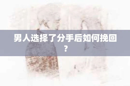 男人选择了分手后如何挽回? 男人选择了分手后如何挽回?