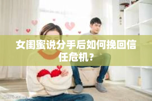 女闺蜜说分手后如何挽回信任危机？