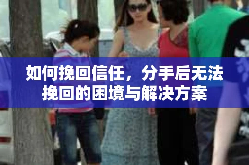 如何挽回信任，分手后无法挽回的困境与解决方案