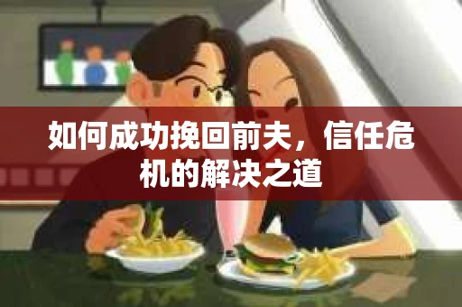 如何成功挽回前夫，信任危机的解决之道