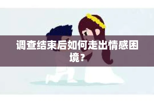 调查结束后如何走出情感困境？