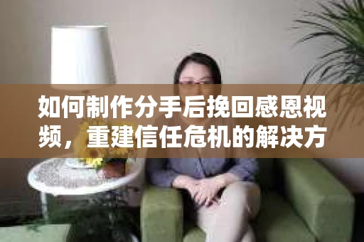 如何制作分手后挽回感恩视频，重建信任危机的解决方案