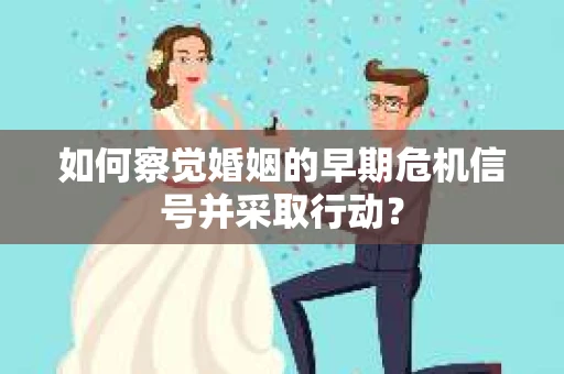 如何察觉婚姻的早期危机信号并采取行动? 如何察觉婚姻的早期危机信号并采取行动?