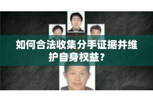 如何合法收集分手证据并维护自身权益? 如何合法收集分手证据并维护自身权益?