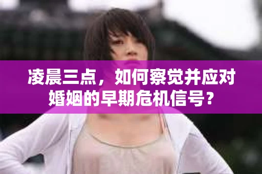 凌晨三点,如何察觉并应对婚姻的早期危机信号? 凌晨三点,如何察觉并应对婚姻的早期危机信号?