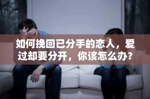 如何挽回已分手的恋人，爱过却要分开，你该怎么办？