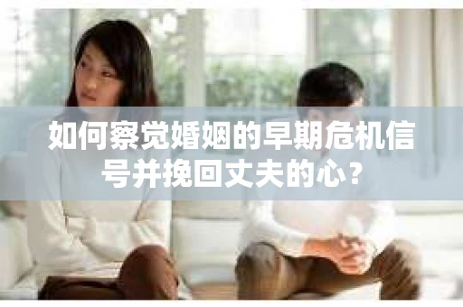 如何察觉婚姻的早期危机信号并挽回丈夫的心？