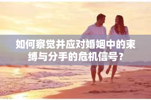 如何察觉并应对婚姻中的束缚与分手的危机信号？
