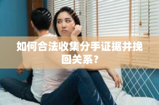 如何合法收集分手证据并挽回关系? 如何合法收集分手证据并挽回关系?