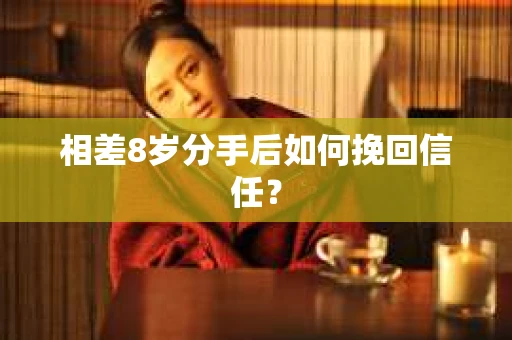 相差8岁分手后如何挽回信任? 相差8岁分手后如何挽回信任?