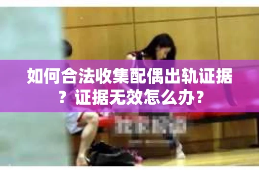 如何合法收集配偶出轨证据?证据无效怎么办? 如何合法收集配偶出轨证据?证据无效怎么办?