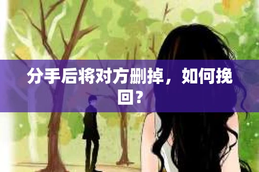 分手后将对方删掉，如何挽回？
