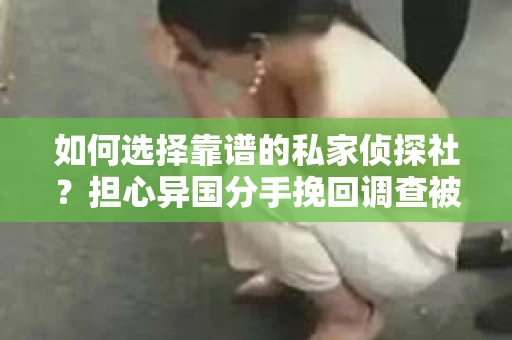 如何选择靠谱的私家侦探社？担心异国分手挽回调查被欺骗怎么办？