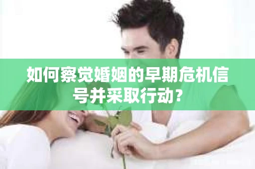 如何察觉婚姻的早期危机信号并采取行动? 如何察觉婚姻的早期危机信号并采取行动?
