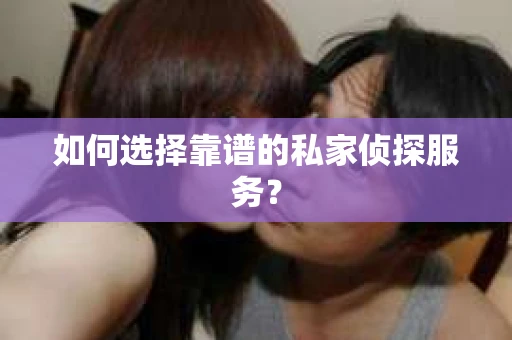 如何选择靠谱的私家侦探服务? 如何选择靠谱的私家侦探服务?