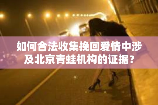 如何合法收集挽回爱情中涉及北京青蛙机构的证据？