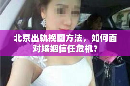 北京出轨挽回方法，如何面对婚姻信任危机？
