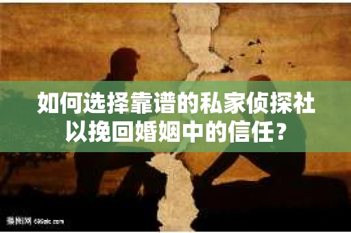 如何选择靠谱的私家侦探社以挽回婚姻中的信任? 如何选择靠谱的私家侦探社以挽回婚姻中的信任?