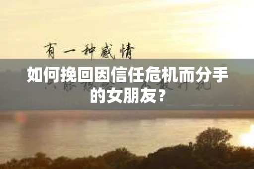 如何挽回因信任危机而分手的女朋友? 如何挽回因信任危机而分手的女朋友?