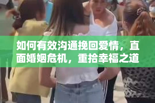 如何有效沟通挽回爱情,直面婚姻危机,重拾幸福之道 如何有效沟通挽回爱情,直面婚姻危机,重拾幸福之道