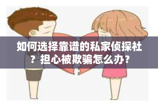 如何选择靠谱的私家侦探社？担心被欺骗怎么办？