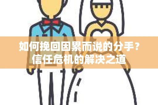 如何挽回因累而说的分手？信任危机的解决之道