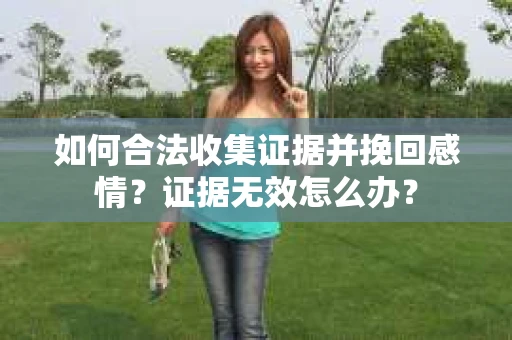 如何合法收集证据并挽回感情?证据无效怎么办? 如何合法收集证据并挽回感情?证据无效怎么办?