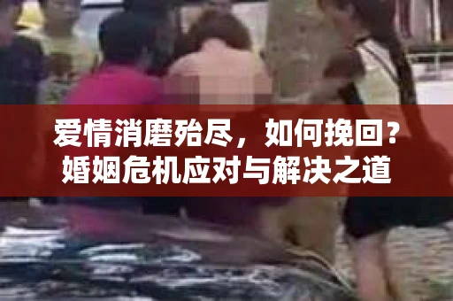 爱情消磨殆尽，如何挽回？婚姻危机应对与解决之道
