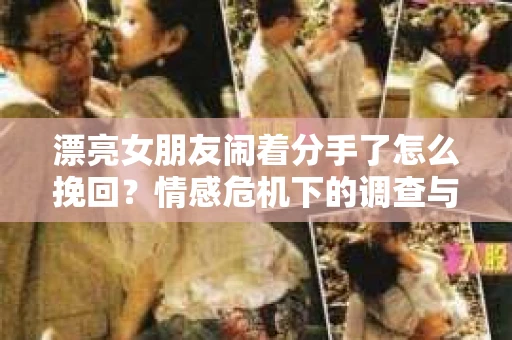 漂亮女朋友闹着分手了怎么挽回？情感危机下的调查与应对策略