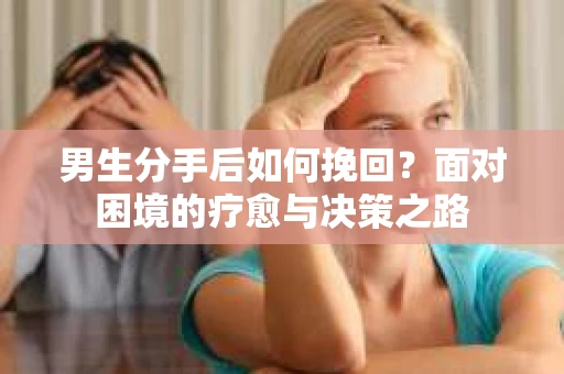 男生分手后如何挽回?面对困境的疗愈与决策之路 男生分手后如何挽回?面对困境的疗愈与决策之路