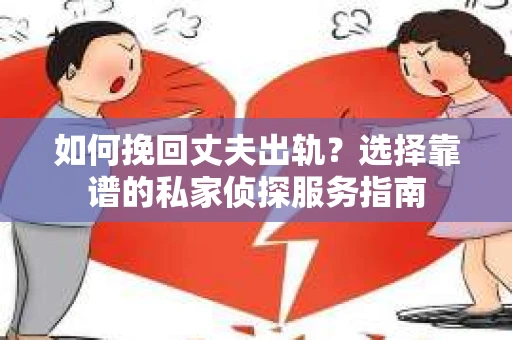如何挽回丈夫出轨？选择靠谱的私家侦探服务指南