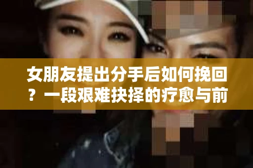 女朋友提出分手后如何挽回？一段艰难抉择的疗愈与前行之路