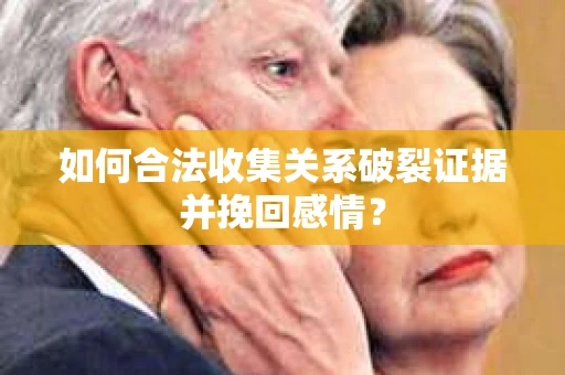 如何合法收集关系破裂证据并挽回感情？