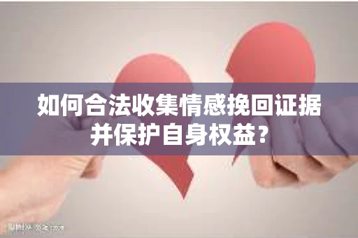 如何合法收集情感挽回证据并保护自身权益? 如何合法收集情感挽回证据并保护自身权益?