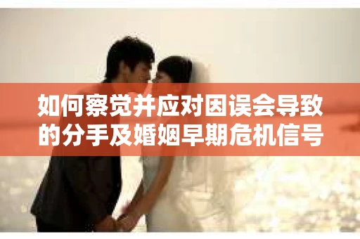 如何察觉并应对因误会导致的分手及婚姻早期危机信号? 如何察觉并应对因误会导致的分手及婚姻早期危机信号?