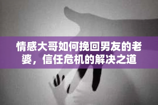 情感大哥如何挽回男友的老婆,信任危机的解决之道 情感大哥如何挽回男友的老婆,信任危机的解决之道