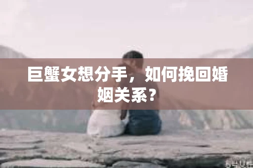 巨蟹女想分手，如何挽回婚姻关系？