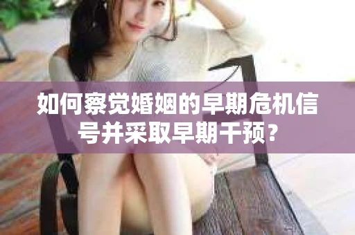 如何察觉婚姻的早期危机信号并采取早期干预？