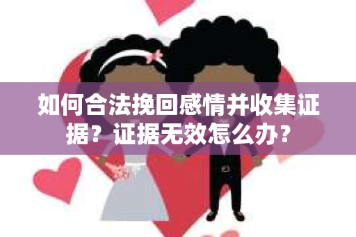 如何合法挽回感情并收集证据？证据无效怎么办？