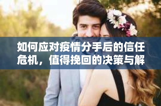 如何应对疫情分手后的信任危机，值得挽回的决策与解决方案