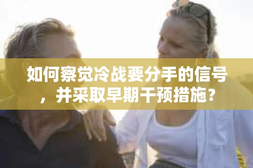 如何察觉冷战要分手的信号,并采取早期干预措施? 如何察觉冷战要分手的信号,并采取早期干预措施?