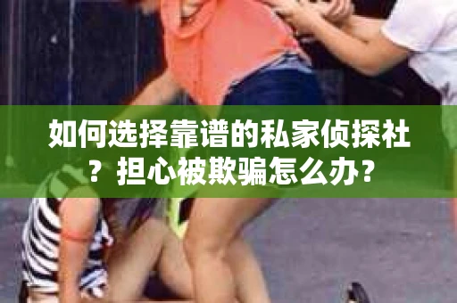 如何选择靠谱的私家侦探社？担心被欺骗怎么办？