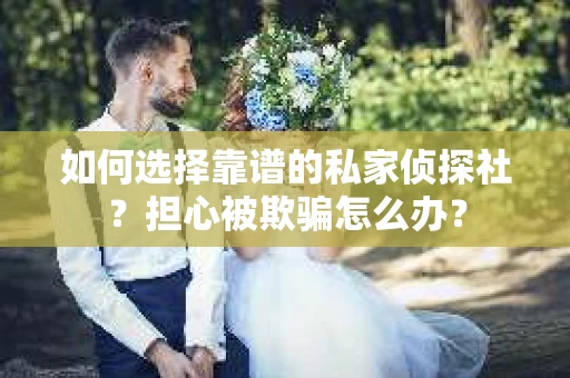如何选择靠谱的私家侦探社？担心被欺骗怎么办？