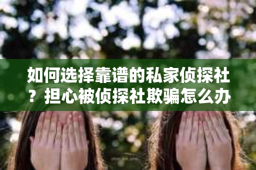 如何选择靠谱的私家侦探社？担心被侦探社欺骗怎么办？