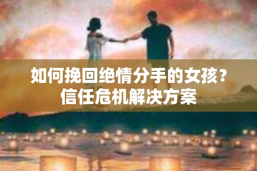 如何挽回绝情分手的女孩？信任危机解决方案