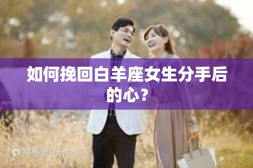 如何挽回白羊座女生分手后的心？