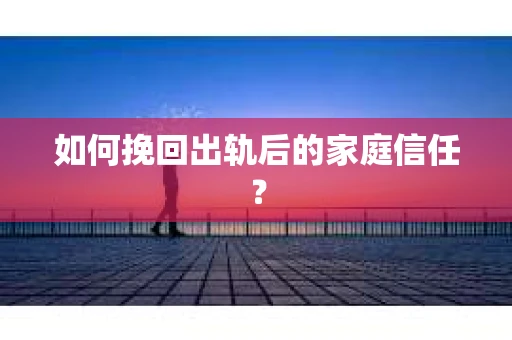如何挽回出轨后的家庭信任？