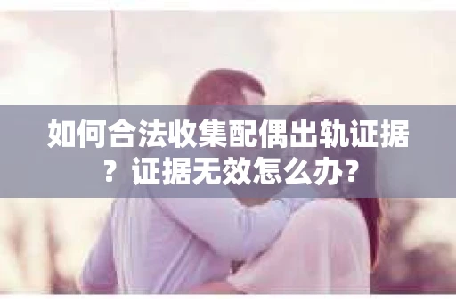 如何合法收集配偶出轨证据?证据无效怎么办? 如何合法收集配偶出轨证据?证据无效怎么办?